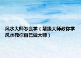 風水大師怎么學（慧緣大師教你學風水教你自己做大師）