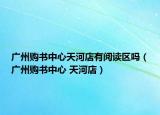 廣州購書中心天河店有閱讀區(qū)嗎（廣州購書中心 天河店）