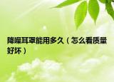 降噪耳罩能用多久（怎么看質(zhì)量好壞）