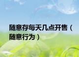 隨意存每天幾點(diǎn)開售（隨意行為）