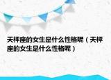天枰座的女生是什么性格呢（天枰座的女生是什么性格呢）
