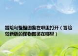 冒險(xiǎn)島怪怪圖鑒在哪里打開（冒險(xiǎn)島新版的怪物圖鑒在哪里）