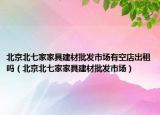 北京北七家家具建材批發(fā)市場(chǎng)有空店岀租嗎（北京北七家家具建材批發(fā)市場(chǎng)）
