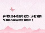 鄉(xiāng)村愛情小插曲電視劇（鄉(xiāng)村愛情故事電視劇里的所有插曲）
