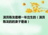 演員陳龍是哪一年出生的（演員陳龍的的妻子是誰）