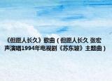 《但愿人長(zhǎng)久》歌曲（但愿人長(zhǎng)久 張宏聲演唱1994年電視劇《蘇東坡》主題曲）