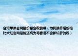 臺灣蘋果官網報價是含稅的嘛（為何換算后價格比大陸官網報價還高為毛香港不含那坑爹的稅）