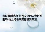 當(dāng)日最新消息 殺死安倍的人會(huì)判死刑嗎 山上徹也家庭背景受關(guān)注