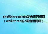 she和three的e的發(fā)音是否相同（we和three的e發(fā)音相同嗎）