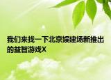 我們來(lái)找一下北京娛建場(chǎng)新推出的益智游戲X
