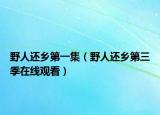 野人還鄉(xiāng)第一集（野人還鄉(xiāng)第三季在線觀看）
