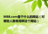 M88.com是干什么的網(wǎng)站（對哪些人群有用啊這個網(wǎng)站）