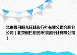 北京假日陽光環(huán)球旅行社有限公司合肥分公司（北京假日陽光環(huán)球旅行社有限公司）