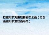 以重陽節(jié)為主題的畫怎么畫（怎么畫重陽節(jié)主題畫海報）