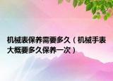 機械表保養(yǎng)需要多久（機械手表大概要多久保養(yǎng)一次）