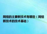 網(wǎng)絡(luò)的主要新技術(shù)有哪些（網(wǎng)絡(luò)新技術(shù)的技術(shù)基礎(chǔ)）