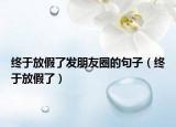 終于放假了發(fā)朋友圈的句子（終于放假了）