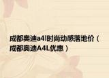 成都奧迪a4l時(shí)尚動(dòng)感落地價(jià)（成都奧迪A4L優(yōu)惠）