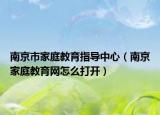 南京市家庭教育指導中心（南京家庭教育網(wǎng)怎么打開）