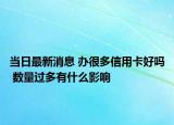 當(dāng)日最新消息 辦很多信用卡好嗎 數(shù)量過(guò)多有什么影響