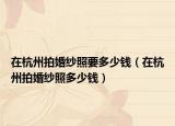 在杭州拍婚紗照要多少錢（在杭州拍婚紗照多少錢）