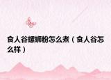食人谷螺螄粉怎么煮（食人谷怎么樣）