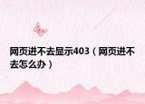 網頁進不去顯示403（網頁進不去怎么辦）