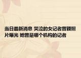 當(dāng)日最新消息 哭泣的女記者曾穎照片曝光 她曾是哪個(gè)機(jī)構(gòu)的記者