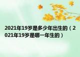 2021年19歲是多少年出生的（2021年19歲是哪一年生的）