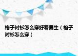 格子襯衫怎么穿好看男生（格子襯衫怎么穿）
