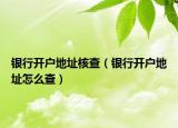 銀行開戶地址核查（銀行開戶地址怎么查）
