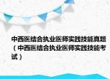 中西醫(yī)結(jié)合執(zhí)業(yè)醫(yī)師實踐技能真題（中西醫(yī)結(jié)合執(zhí)業(yè)醫(yī)師實踐技能考試）