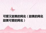 可愛又甜美的網(wǎng)名（甜美的網(wǎng)名甜美可愛的網(wǎng)名）