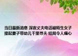 當(dāng)日最新消息 深夜丈夫電話被陌生女子接起妻子帶幼兒千里尋夫 結(jié)局令人痛心