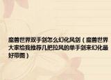 魔獸世界雙手劍怎么幻化風(fēng)劍（魔獸世界大家給我推薦幾把拉風(fēng)的單手劍來幻化最好帶圖）