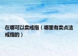 在哪可以賣戒指（哪里有賣貞潔戒指的）