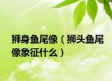 獅身魚尾像（獅頭魚尾像象征什么）