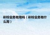 彩鈴業(yè)務(wù)有用嗎（彩鈴業(yè)務(wù)有什么用）