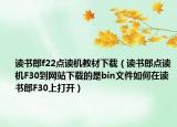 讀書(shū)郎f22點(diǎn)讀機(jī)教材下載（讀書(shū)郎點(diǎn)讀機(jī)F30到網(wǎng)站下載的是bin文件如何在讀書(shū)郎F30上打開(kāi)）