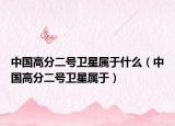 中國高分二號(hào)衛(wèi)星屬于什么（中國高分二號(hào)衛(wèi)星屬于）