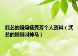 武藝的媽媽楊秀芳個人資料（武藝的媽媽叫神馬）