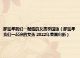 那些年我們一起追的女孩泰國(guó)版（那些年我們一起追的女孩 2022年泰國(guó)電影）