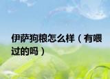 伊薩狗糧怎么樣（有喂過的嗎）