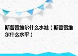 斯普雷維爾什么水準（斯普雷維爾什么水平）
