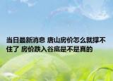 當(dāng)日最新消息 唐山房?jī)r(jià)怎么就撐不住了 房?jī)r(jià)跌入谷底是不是真的