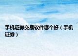手機(jī)證券交易軟件哪個(gè)好（手機(jī)證劵）