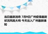 當(dāng)日最新消息 7月9日廣州疫情最新狀況風(fēng)險(xiǎn)大嗎 今天出入廣州最新通知