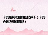 卡其色風(fēng)衣如何搭配褲子（卡其色風(fēng)衣如何搭配）