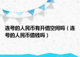 連號的人民幣有升值空間嗎（連號的人民幣值錢嗎）