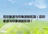 后印象派與印象派的區(qū)別（后印象派與印象派的區(qū)別）